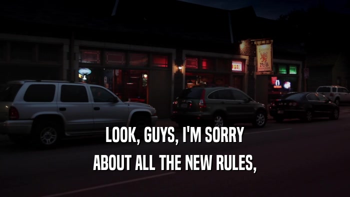 LOOK, GUYS, I'M SORRY ABOUT ALL THE NEW RULES, 