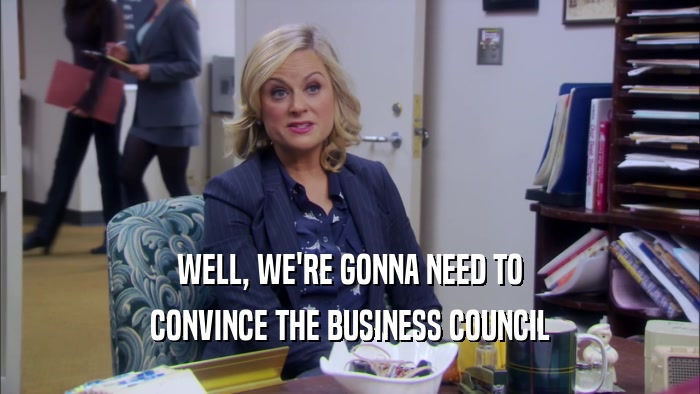 WELL, WE'RE GONNA NEED TO CONVINCE THE BUSINESS COUNCIL 