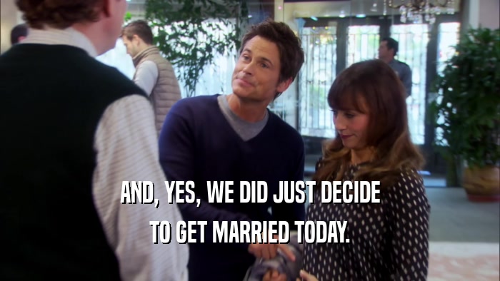AND, YES, WE DID JUST DECIDE TO GET MARRIED TODAY. 