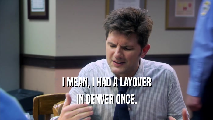 I MEAN, I HAD A LAYOVER IN DENVER ONCE. 