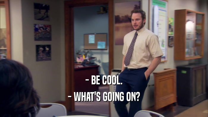 - BE COOL. - WHAT'S GOING ON? 