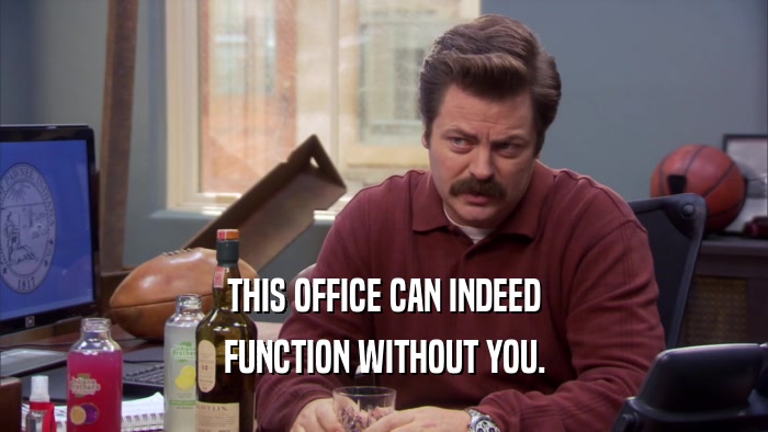 THIS OFFICE CAN INDEED FUNCTION WITHOUT YOU. 