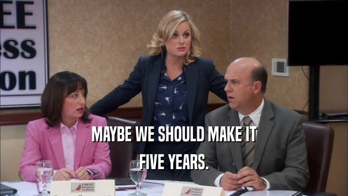 MAYBE WE SHOULD MAKE IT FIVE YEARS. 