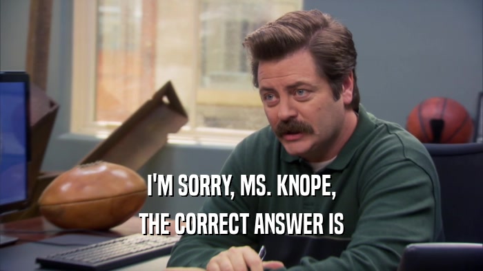 I'M SORRY, MS. KNOPE, THE CORRECT ANSWER IS 