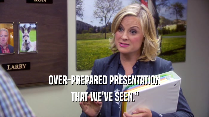 OVER-PREPARED PRESENTATION THAT WE'VE SEEN.