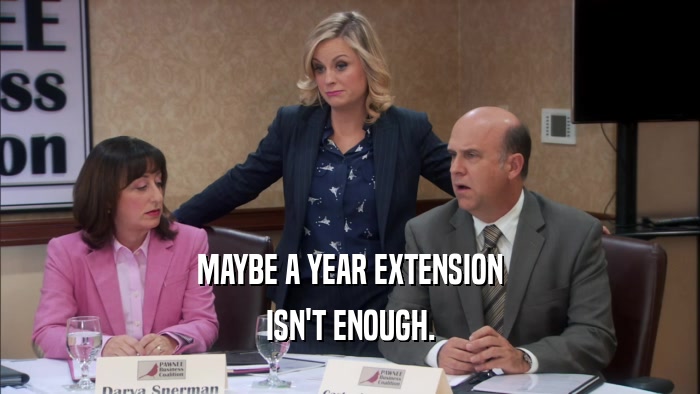 MAYBE A YEAR EXTENSION ISN'T ENOUGH. 