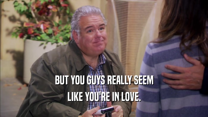 BUT YOU GUYS REALLY SEEM LIKE YOU'RE IN LOVE. 