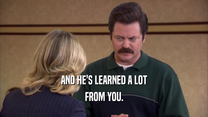 AND HE'S LEARNED A LOT FROM YOU. 