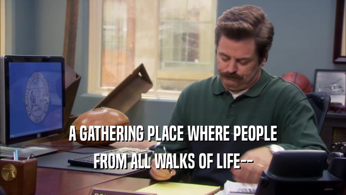A GATHERING PLACE WHERE PEOPLE FROM ALL WALKS OF LIFE-- 