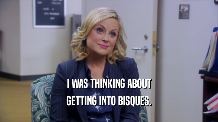 I WAS THINKING ABOUT GETTING INTO BISQUES. 
