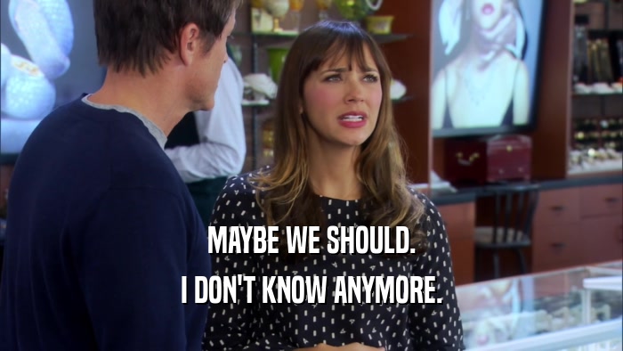 MAYBE WE SHOULD. I DON'T KNOW ANYMORE. 