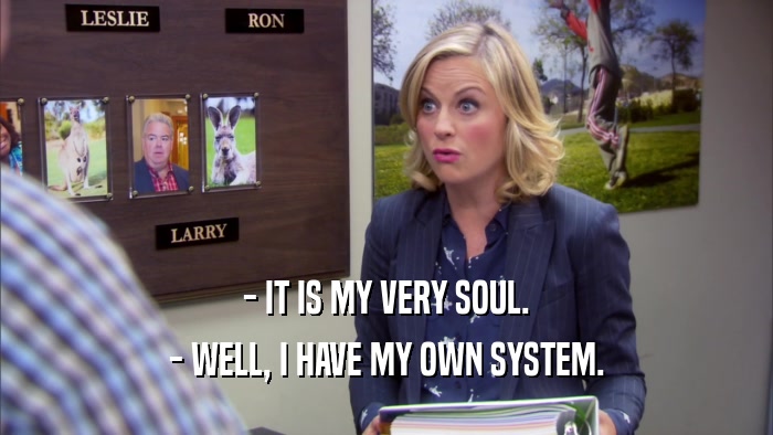 - IT IS MY VERY SOUL. - WELL, I HAVE MY OWN SYSTEM. 