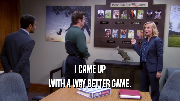 I CAME UP WITH A WAY BETTER GAME. 