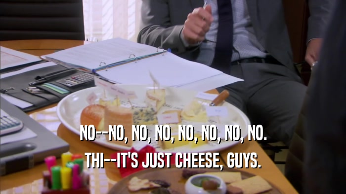 NO--NO, NO, NO, NO, NO, NO, NO. THI--IT'S JUST CHEESE, GUYS. 