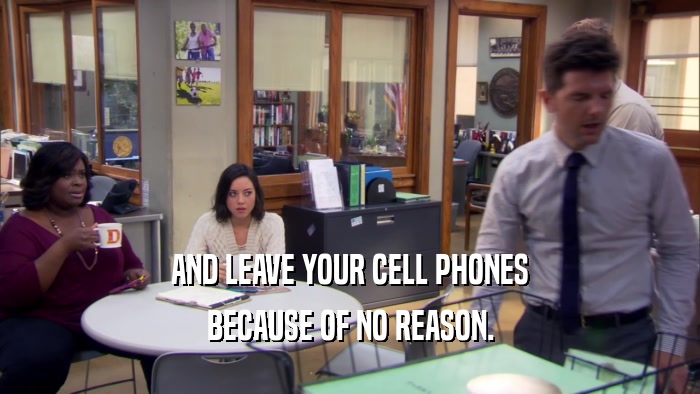 AND LEAVE YOUR CELL PHONES BECAUSE OF NO REASON. 