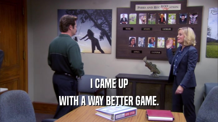 I CAME UP WITH A WAY BETTER GAME. 