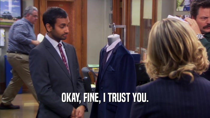 OKAY, FINE, I TRUST YOU.  
