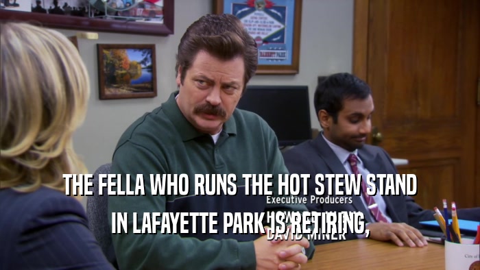 THE FELLA WHO RUNS THE HOT STEW STAND IN LAFAYETTE PARK IS RETIRING, 