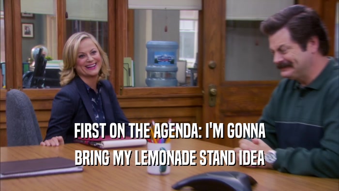 FIRST ON THE AGENDA: I'M GONNA BRING MY LEMONADE STAND IDEA 