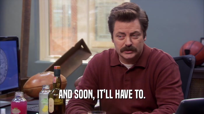 AND SOON, IT'LL HAVE TO.  