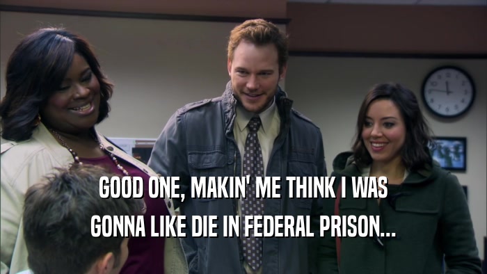 GOOD ONE, MAKIN' ME THINK I WAS GONNA LIKE DIE IN FEDERAL PRISON... 