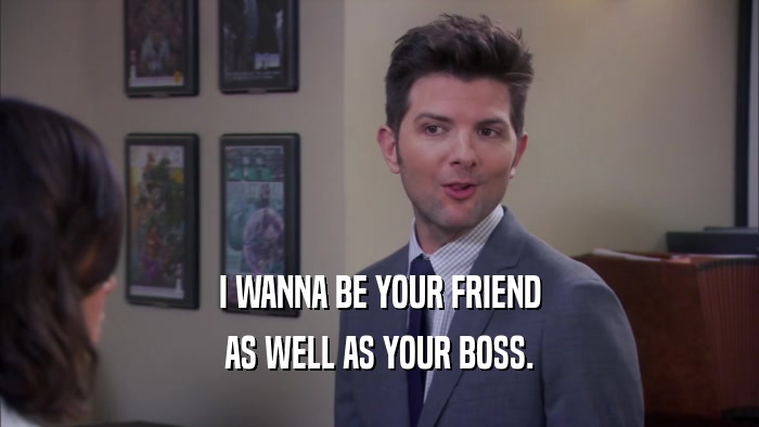 I WANNA BE YOUR FRIEND AS WELL AS YOUR BOSS. 