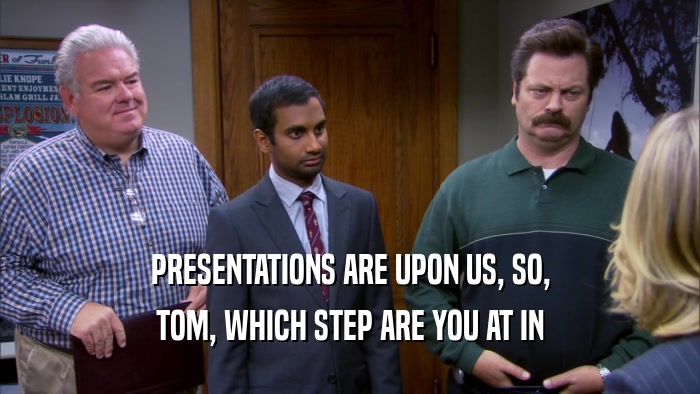 PRESENTATIONS ARE UPON US, SO, TOM, WHICH STEP ARE YOU AT IN 