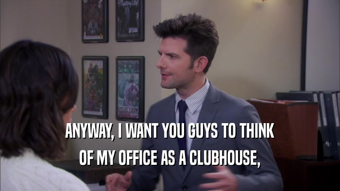 ANYWAY, I WANT YOU GUYS TO THINK OF MY OFFICE AS A CLUBHOUSE, 