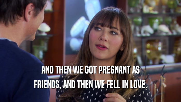 AND THEN WE GOT PREGNANT AS FRIENDS, AND THEN WE FELL IN LOVE. 