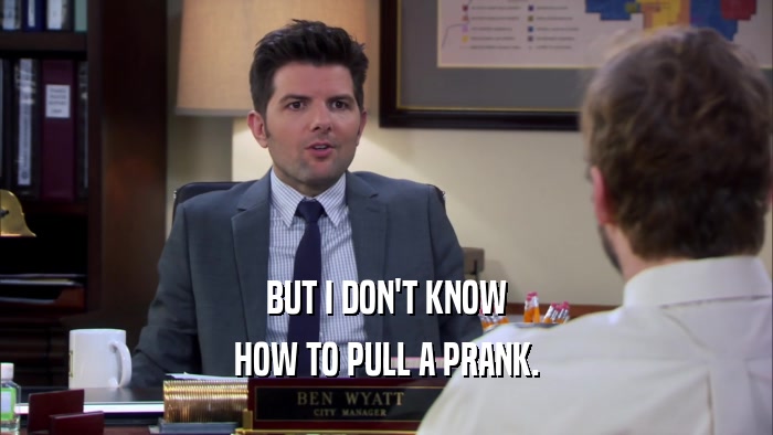 BUT I DON'T KNOW HOW TO PULL A PRANK. 