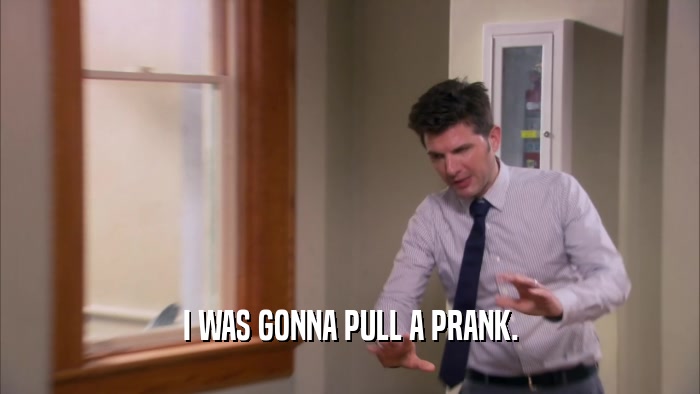 I WAS GONNA PULL A PRANK.  