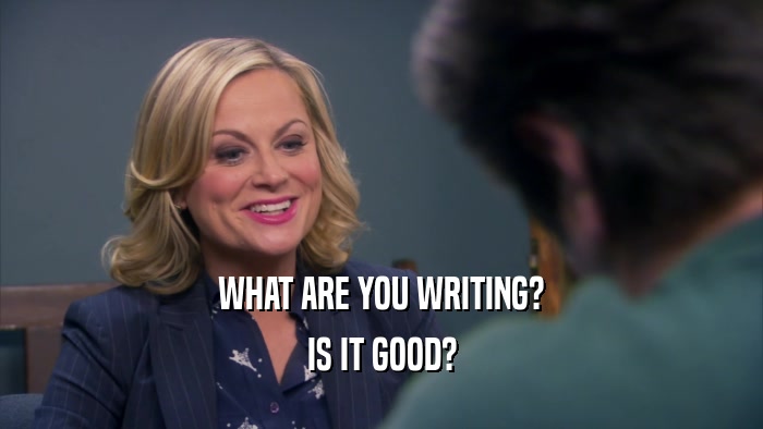 WHAT ARE YOU WRITING? IS IT GOOD? 