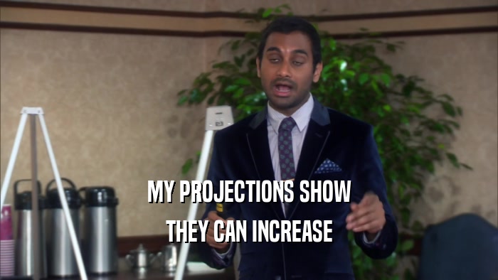 MY PROJECTIONS SHOW THEY CAN INCREASE 