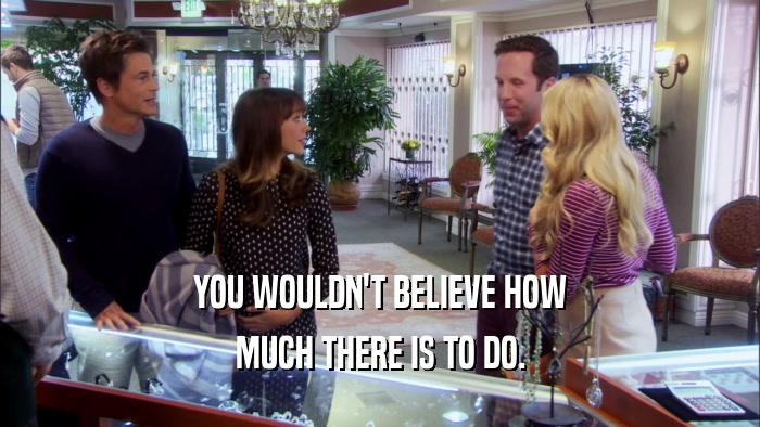 YOU WOULDN'T BELIEVE HOW MUCH THERE IS TO DO. 