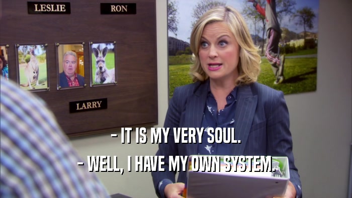 - IT IS MY VERY SOUL. - WELL, I HAVE MY OWN SYSTEM. 