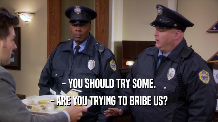 - YOU SHOULD TRY SOME. - ARE YOU TRYING TO BRIBE US? 