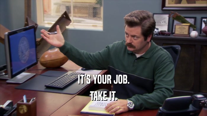 IT'S YOUR JOB. TAKE IT. 