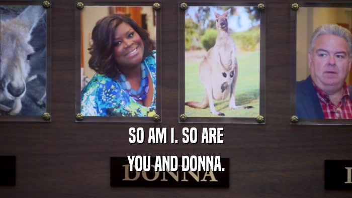 SO AM I. SO ARE YOU AND DONNA. 