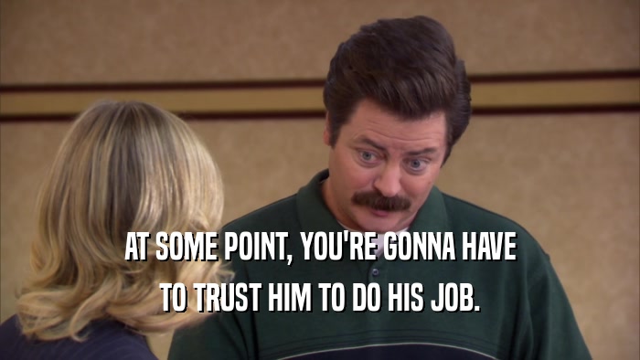 AT SOME POINT, YOU'RE GONNA HAVE TO TRUST HIM TO DO HIS JOB. 