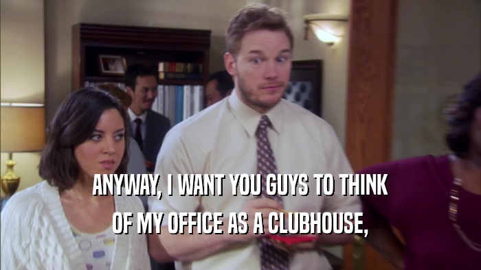 ANYWAY, I WANT YOU GUYS TO THINK OF MY OFFICE AS A CLUBHOUSE, 