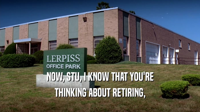 NOW, STU, I KNOW THAT YOU'RE THINKING ABOUT RETIRING, 