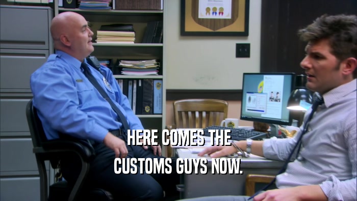 HERE COMES THE CUSTOMS GUYS NOW. 