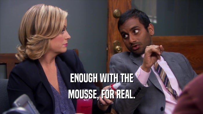 ENOUGH WITH THE MOUSSE, FOR REAL. 