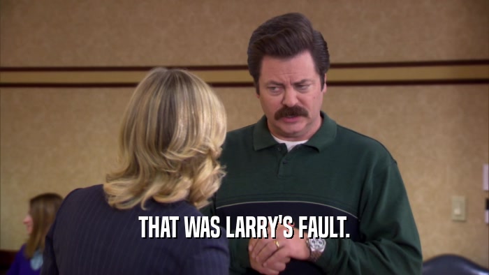 THAT WAS LARRY'S FAULT.  