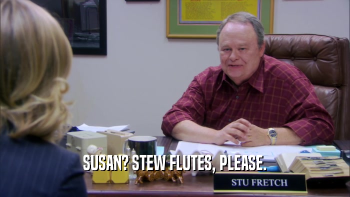 SUSAN? STEW FLUTES, PLEASE.  