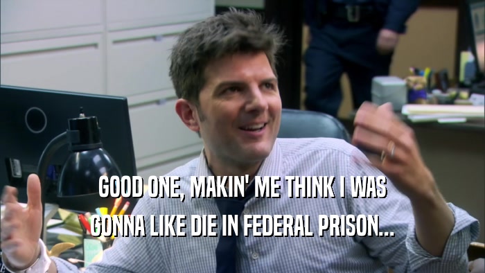 GOOD ONE, MAKIN' ME THINK I WAS GONNA LIKE DIE IN FEDERAL PRISON... 