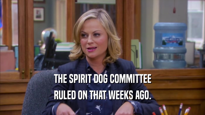 THE SPIRIT DOG COMMITTEE RULED ON THAT WEEKS AGO. 