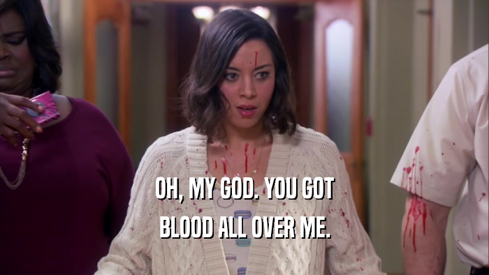 OH, MY GOD. YOU GOT BLOOD ALL OVER ME. 