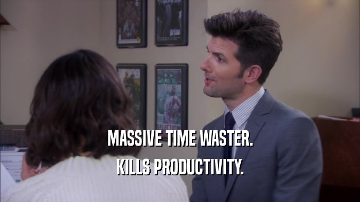 MASSIVE TIME WASTER. KILLS PRODUCTIVITY. 