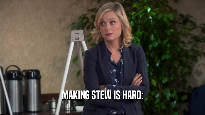 MAKING STEW IS HARD:  
